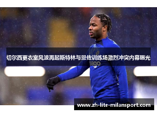 切尔西更衣室风波再起斯特林与恩佐训练场激烈冲突内幕曝光