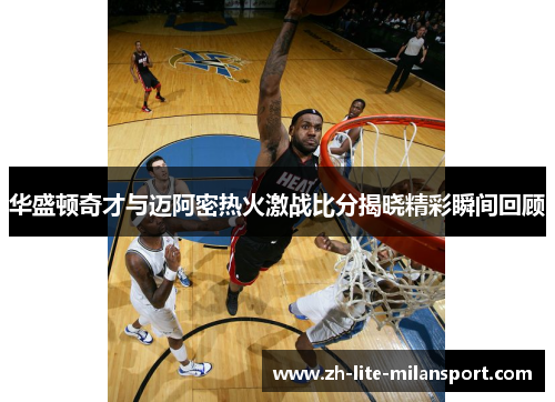 华盛顿奇才与迈阿密热火激战比分揭晓精彩瞬间回顾