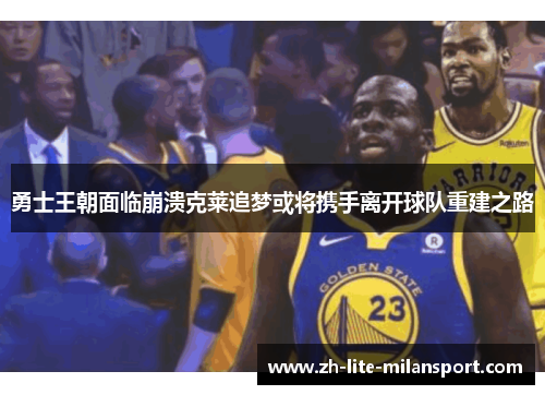 勇士王朝面临崩溃克莱追梦或将携手离开球队重建之路