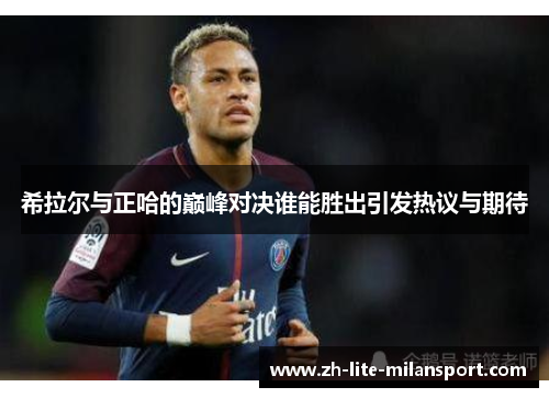 希拉尔与正哈的巅峰对决谁能胜出引发热议与期待