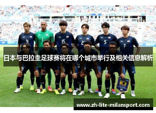 日本与巴拉圭足球赛将在哪个城市举行及相关信息解析